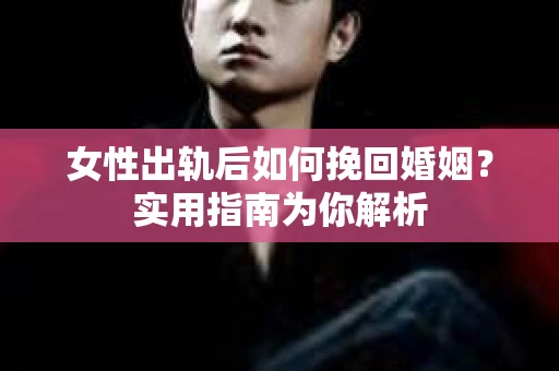 女性出轨后如何挽回婚姻？实用指南为你解析