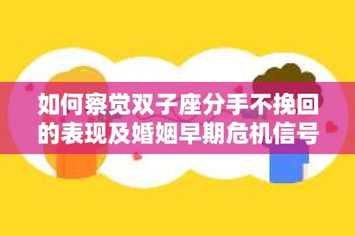 如何察觉双子座分手不挽回的表现及婚姻早期危机信号？
