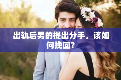 出轨后男的提出分手，该如何挽回？