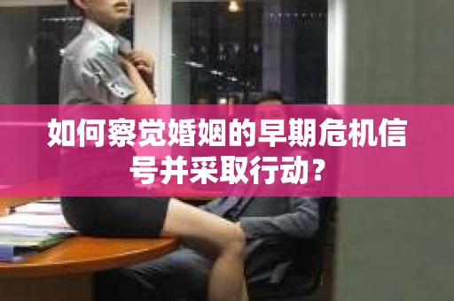 如何察觉婚姻的早期危机信号并采取行动？