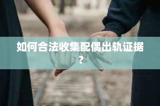 如何合法收集配偶出轨证据? 如何合法收集配偶出轨证据?