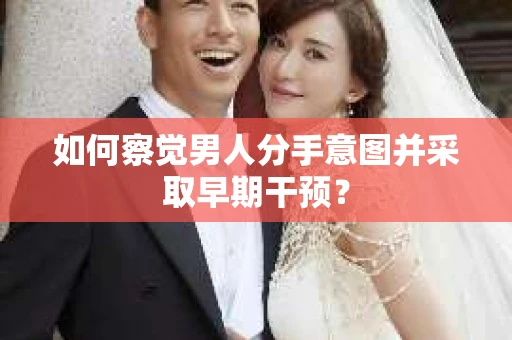 如何察觉男人分手意图并采取早期干预？