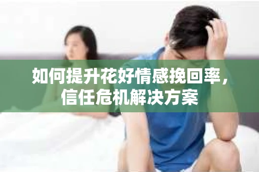 如何提升花好情感挽回率，信任危机解决方案