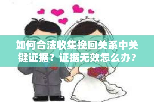 如何合法收集挽回关系中关键证据？证据无效怎么办？