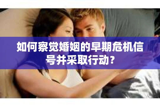 如何察觉婚姻的早期危机信号并采取行动？