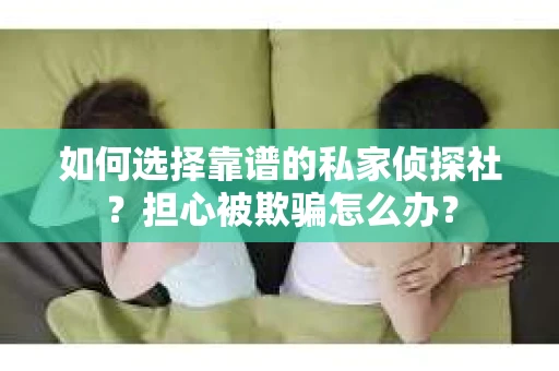 如何选择靠谱的私家侦探社？担心被欺骗怎么办？