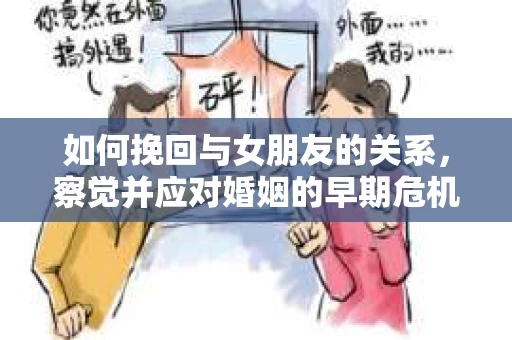 如何挽回与女朋友的关系，察觉并应对婚姻的早期危机信号