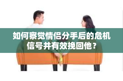 如何察觉情侣分手后的危机信号并有效挽回他？