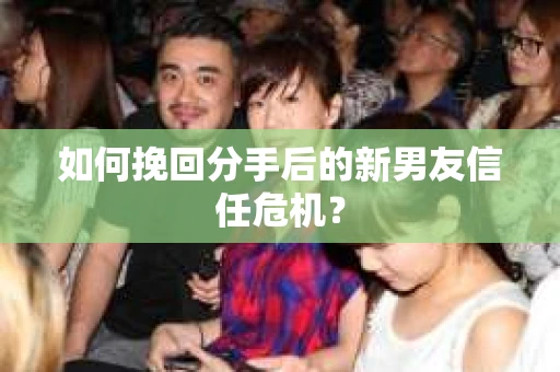 如何挽回分手后的新男友信任危机？