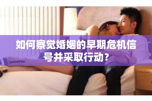 如何察觉婚姻的早期危机信号并采取行动？