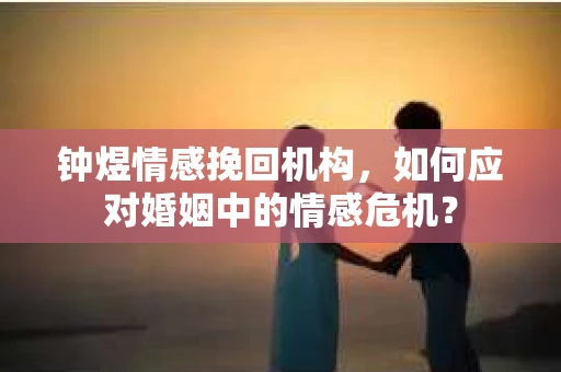 钟煜情感挽回机构，如何应对婚姻中的情感危机？