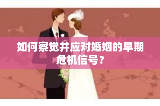 如何察觉并应对婚姻的早期危机信号？