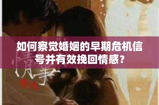 如何察觉婚姻的早期危机信号并有效挽回情感? 如何察觉婚姻的早期危机信号并有效挽回情感?