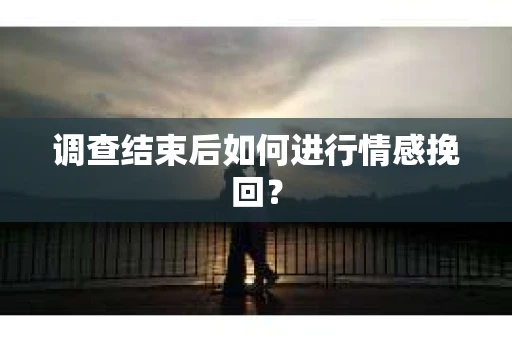 调查结束后如何进行情感挽回？