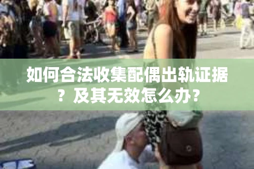如何合法收集配偶出轨证据？及其无效怎么办？