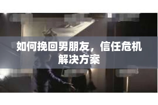如何挽回男朋友，信任危机解决方案