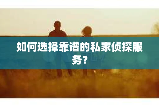 如何选择靠谱的私家侦探服务？