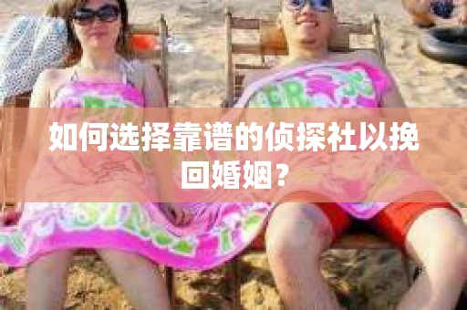 如何选择靠谱的侦探社以挽回婚姻？