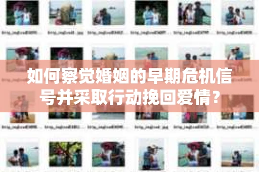 如何察觉婚姻的早期危机信号并采取行动挽回爱情？