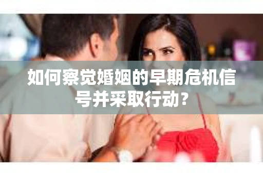 如何察觉婚姻的早期危机信号并采取行动？