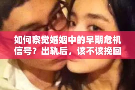 如何察觉婚姻中的早期危机信号？出轨后，该不该挽回怎么办？