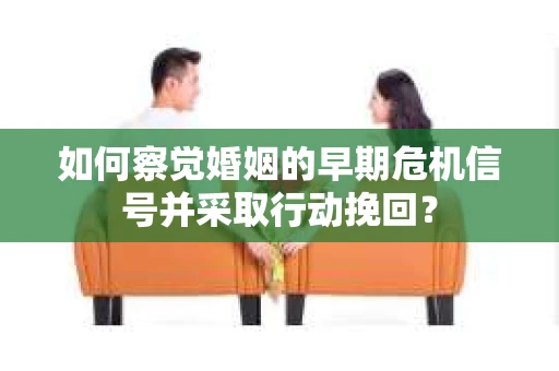 如何察觉婚姻的早期危机信号并采取行动挽回？