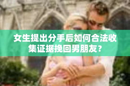 女生提出分手后如何合法收集证据挽回男朋友？