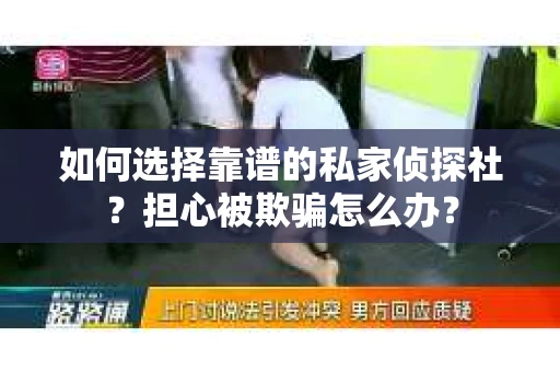 如何选择靠谱的私家侦探社？担心被欺骗怎么办？