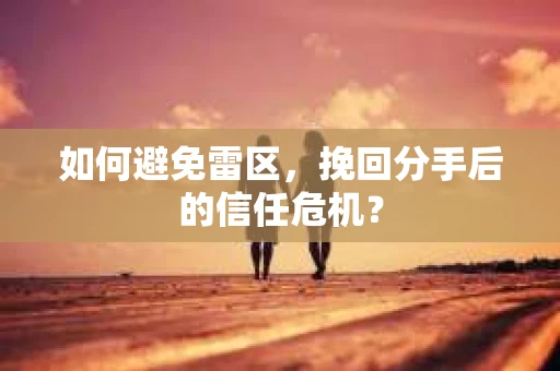 如何避免雷区，挽回分手后的信任危机？