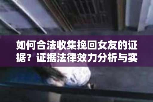 如何合法收集挽回女友的证据？证据法律效力分析与实践指南