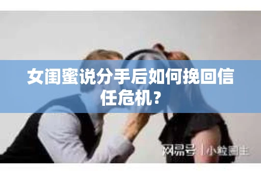 女闺蜜说分手后如何挽回信任危机？