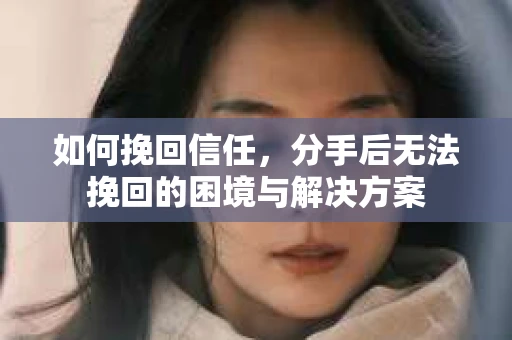 如何挽回信任，分手后无法挽回的困境与解决方案