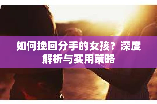如何挽回分手的女孩?深度解析与实用策略 如何挽回分手的女孩?深度解析与实用策略