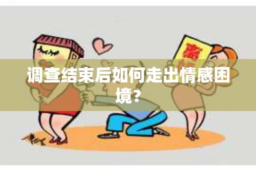 调查结束后如何走出情感困境？