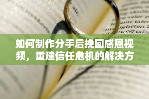 如何制作分手后挽回感恩视频，重建信任危机的解决方案