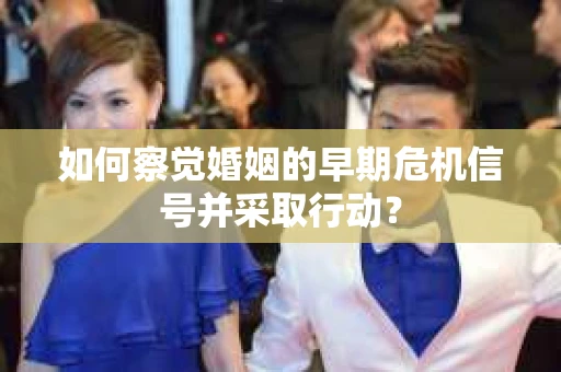 如何察觉婚姻的早期危机信号并采取行动？
