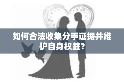 如何合法收集分手证据并维护自身权益？