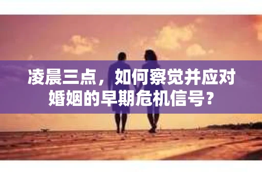 凌晨三点，如何察觉并应对婚姻的早期危机信号？