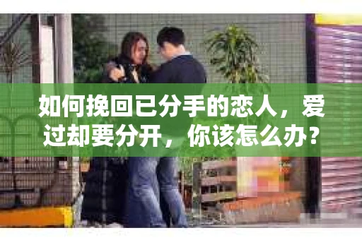 如何挽回已分手的恋人，爱过却要分开，你该怎么办？