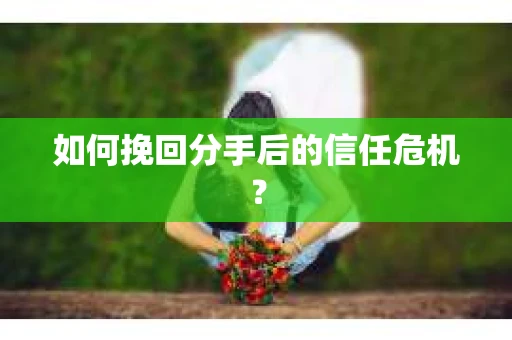 如何挽回分手后的信任危机？