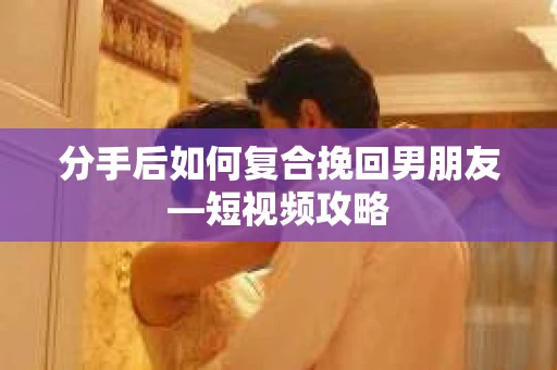 分手后如何复合挽回男朋友—短视频攻略