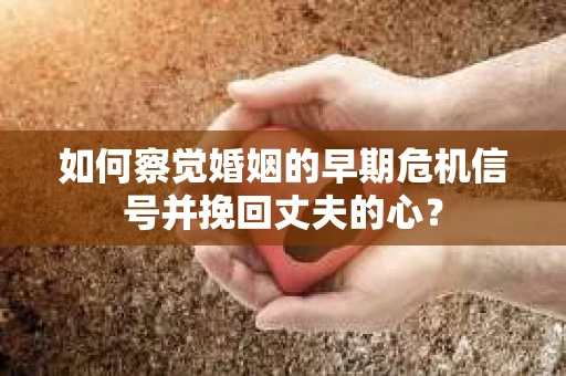 如何察觉婚姻的早期危机信号并挽回丈夫的心？