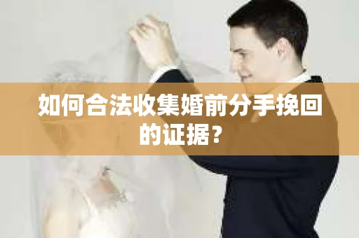 如何合法收集婚前分手挽回的证据？