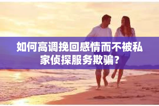 如何高调挽回感情而不被私家侦探服务欺骗？
