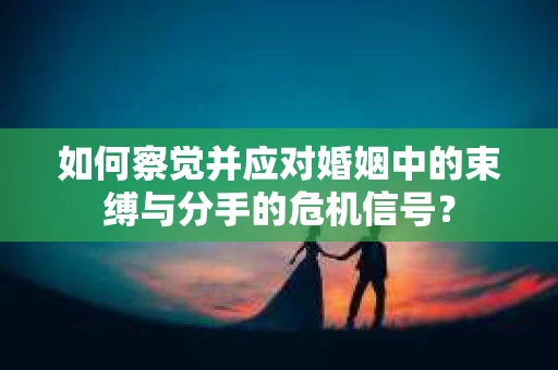 如何察觉并应对婚姻中的束缚与分手的危机信号？