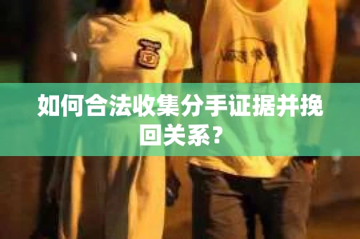 如何合法收集分手证据并挽回关系？