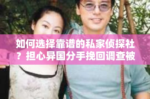 如何选择靠谱的私家侦探社？担心异国分手挽回调查被欺骗怎么办？