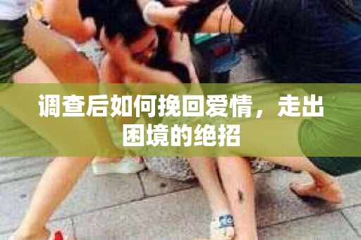 调查后如何挽回爱情,走出困境的绝招 调查后如何挽回爱情,走出困境的绝招