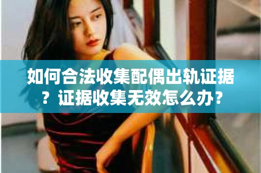 如何合法收集配偶出轨证据？证据收集无效怎么办？