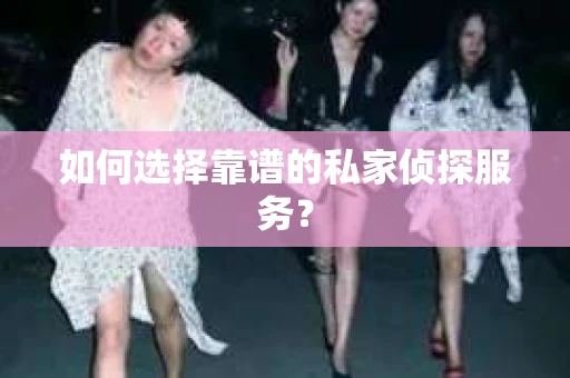 如何选择靠谱的私家侦探服务? 如何选择靠谱的私家侦探服务?
